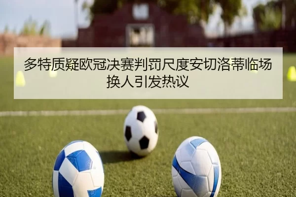 多特质疑欧冠决赛判罚尺度安切洛蒂临场换人引发热议